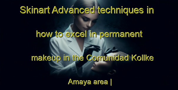 Skinart Advanced techniques in how to excel in permanent makeup in the Comunidad Kollke Amaya area | PermanentmakeupTraining | PermanentmakeupClasses | SkinartTraining-Bolivia